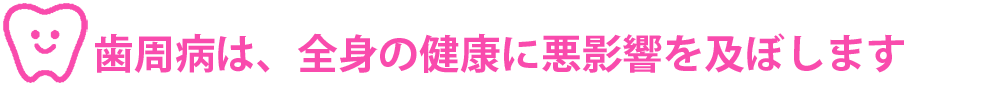 歯周病は、全身の健康に悪影響を及ぼします